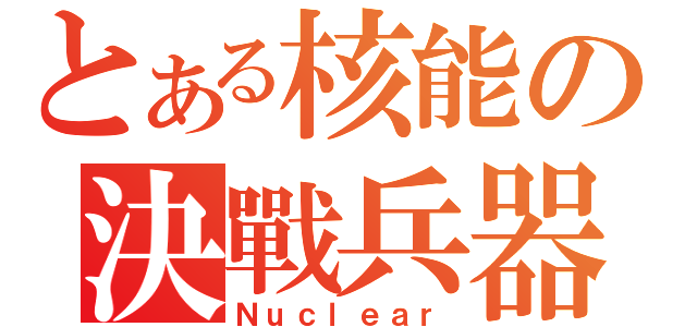 とある核能の決戰兵器（Ｎｕｃｌｅａｒ）