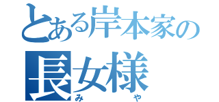 とある岸本家の長女様（みや）