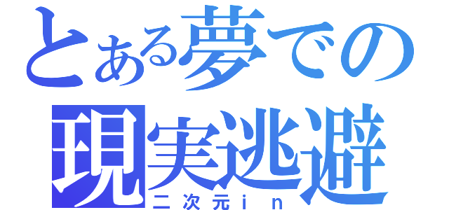 とある夢での現実逃避（二次元ｉｎ）