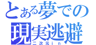 とある夢での現実逃避（二次元ｉｎ）