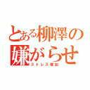 とある柳澤の嫌がらせ（ストレス増加）