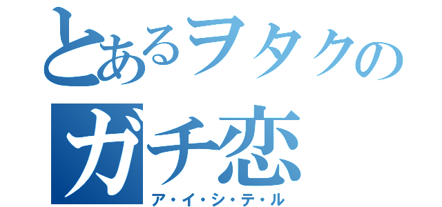 とあるヲタクのガチ恋（ア・イ・シ・テ・ル）