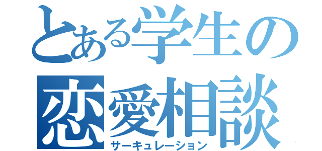 とある学生の恋愛相談（サーキュレーション）