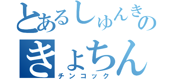 とあるしゅんきのきょちん（チンコック）