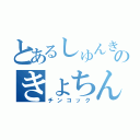 とあるしゅんきのきょちん（チンコック）