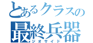 とあるクラスの最終兵器（ジオサイド）