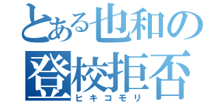 とある也和の登校拒否（ヒキコモリ）