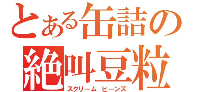 とある缶詰の絶叫豆粒（スクリーム　ビーンズ）