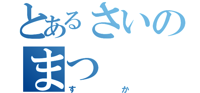 とあるさいのまつ（すか）