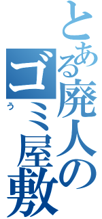 とある廃人のゴミ屋敷（う）