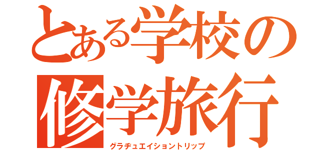 とある学校の修学旅行（グラヂュエイショントリップ）