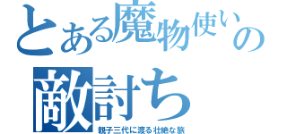 とある魔物使いの敵討ち（親子三代に渡る壮絶な旅）