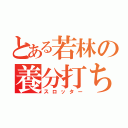 とある若林の養分打ち（スロッター）