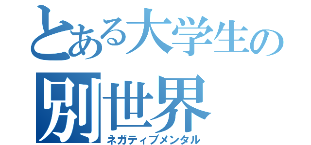 とある大学生の別世界（ネガティブメンタル）