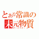 とある常識の未元物質（ダークマター）