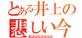 とある井上の悲しい今（あははははははは）