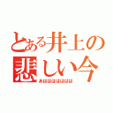 とある井上の悲しい今（あははははははは）