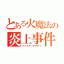 とある火魔法の炎上事件（ファイアーアアア！）