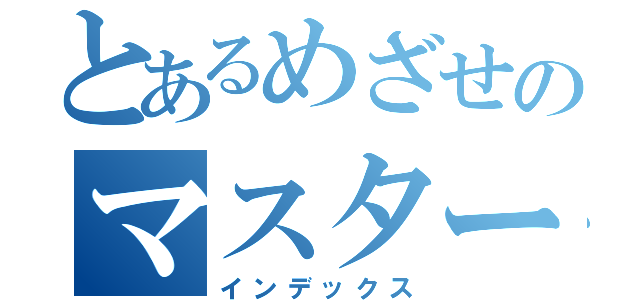 とあるめざせのマスター！（インデックス）