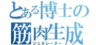 とある博士の筋肉生成（ジェネレーター）