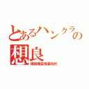 とあるハンクラの想良（規制魔変態基地外）