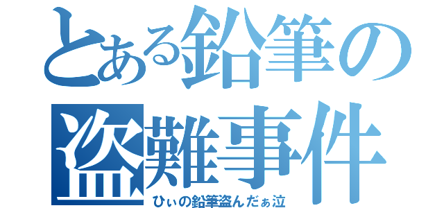 とある鉛筆の盗難事件（ひぃの鉛筆盗んだぁ泣）