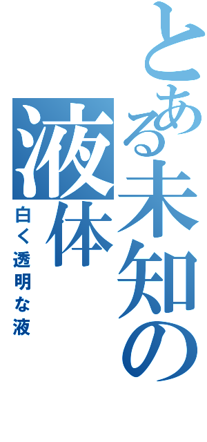 とある未知の液体（白く透明な液）