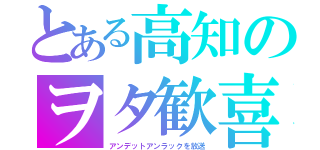 とある高知のヲタ歓喜（アンデットアンラックを放送）