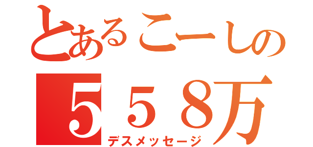 とあるこーしの５５８万回死ね（デスメッセージ）