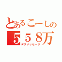 とあるこーしの５５８万回死ね（デスメッセージ）