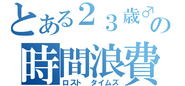 とある２３歳♂の時間浪費（ロスト　タイムズ）