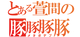 とある萱間の豚豚豚豚（メタボデブ）