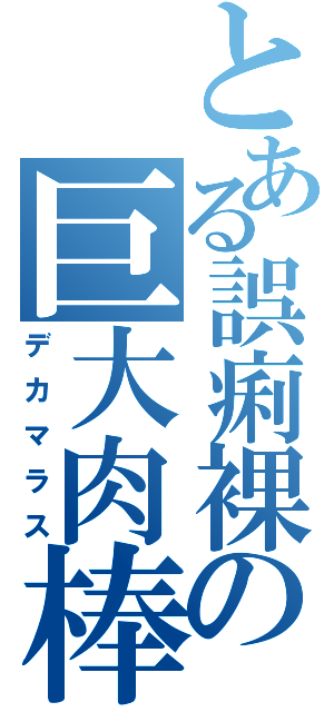 とある誤痢裸の巨大肉棒（デカマラス）