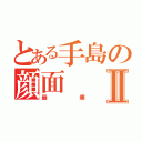 とある手島の顔面Ⅱ（崩壊）