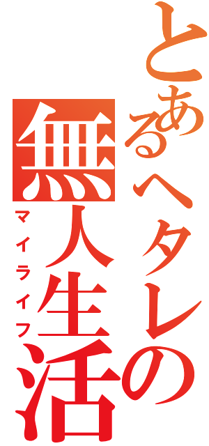 とあるヘタレの無人生活（マイライフ）