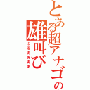 とある超アナゴの雄叫び（ぶるああああ）