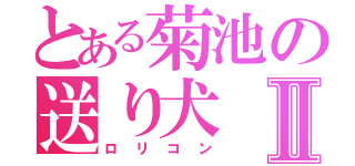 とある菊池の送り犬Ⅱ（ロリコン）