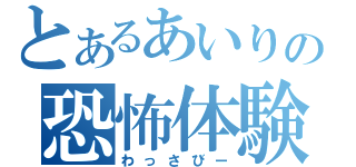 とあるあいりの恐怖体験（わっさびー）