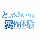 とあるあいりの恐怖体験（わっさびー）