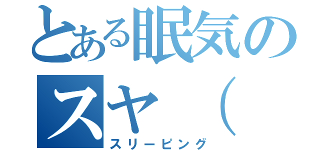 とある眠気のスヤ（ ˘ω˘ ）スヤァ（スリーピング）