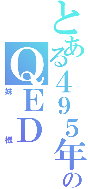 とある４９５年のＱＥＤ（妹様）