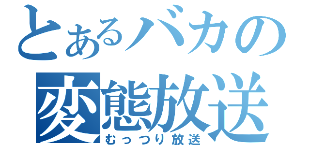 とあるバカの変態放送（むっつり放送）