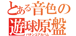 とある音色の遊球原盤（パチンコアルバム）