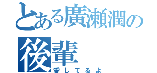 とある廣瀬潤の後輩（愛してるよ）