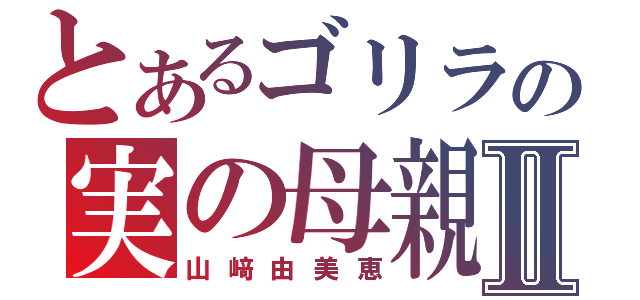 とあるゴリラの実の母親Ⅱ（山﨑由美恵）