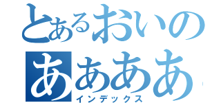 とあるおいのああああ（インデックス）