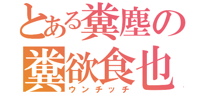 とある糞塵の糞欲食也（ウンチッチ）