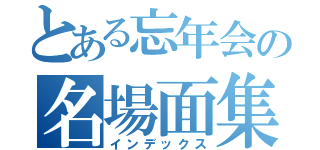 とある忘年会の名場面集（インデックス）