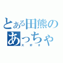 とある田熊のあっちゃん（大好き）