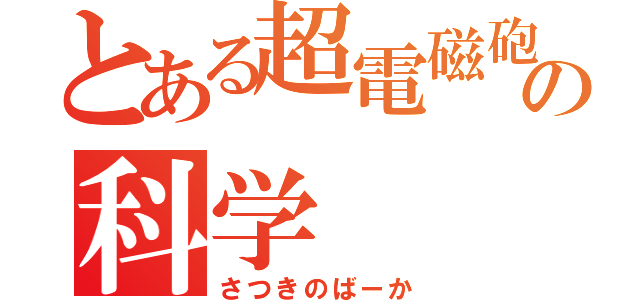 とある超電磁砲の科学（さつきのばーか）